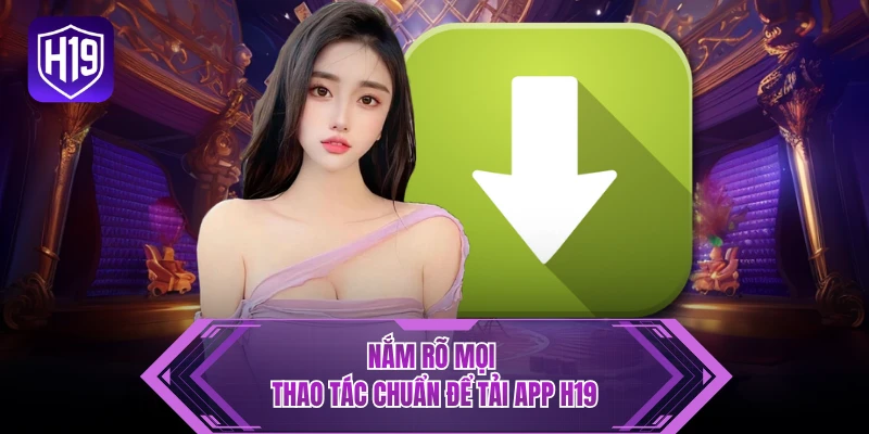Nắm rõ mọi thao tác chuẩn để tải app H19